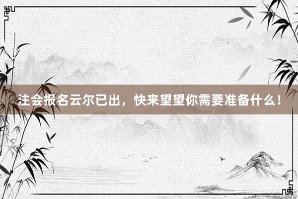 注会报名云尔已出，快来望望你需要准备什么！