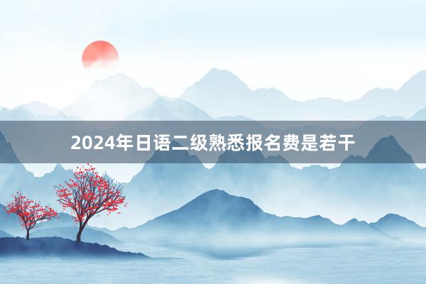 2024年日语二级熟悉报名费是若干