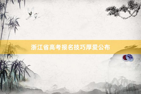浙江省高考报名技巧厚爱公布