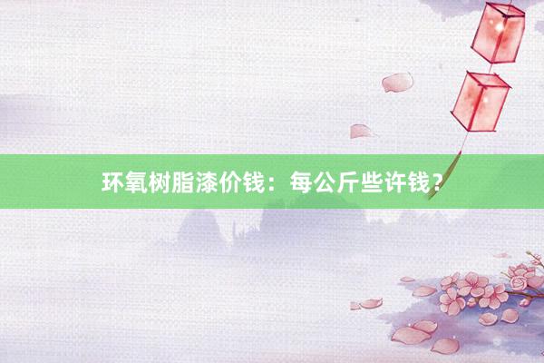 环氧树脂漆价钱：每公斤些许钱？