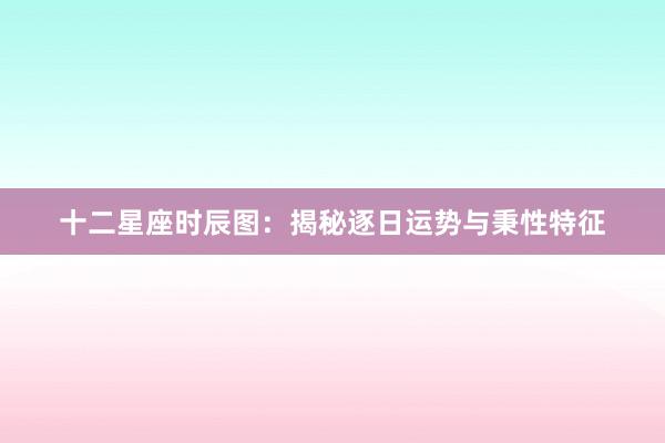 十二星座时辰图：揭秘逐日运势与秉性特征