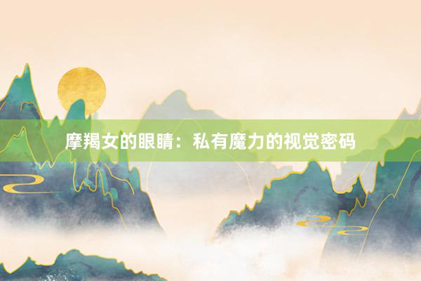 摩羯女的眼睛：私有魔力的视觉密码