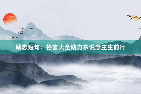 励志短句：格言大全助力东说念主生前行