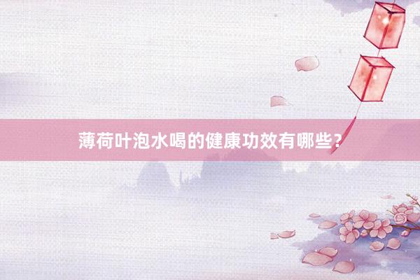 薄荷叶泡水喝的健康功效有哪些？