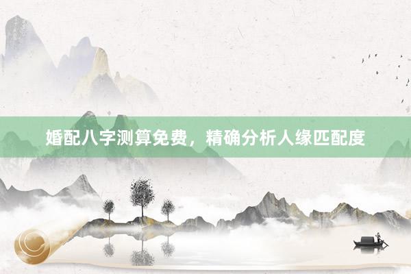 婚配八字测算免费，精确分析人缘匹配度