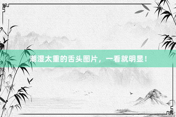 潮湿太重的舌头图片，一看就明显！