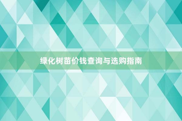 绿化树苗价钱查询与选购指南