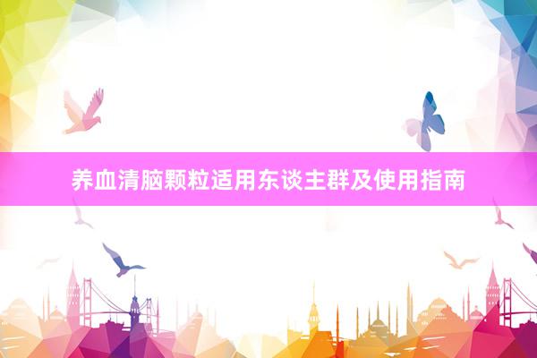 养血清脑颗粒适用东谈主群及使用指南