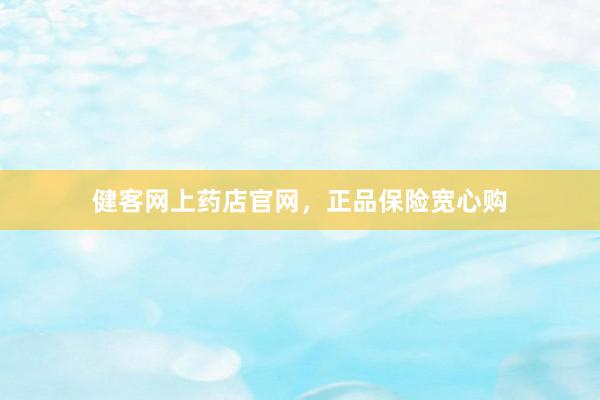 健客网上药店官网，正品保险宽心购