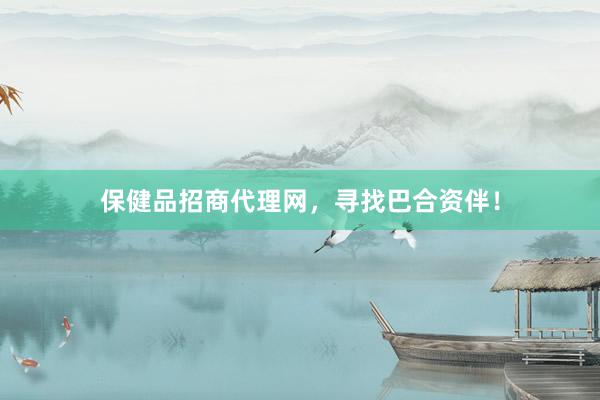 保健品招商代理网，寻找巴合资伴！