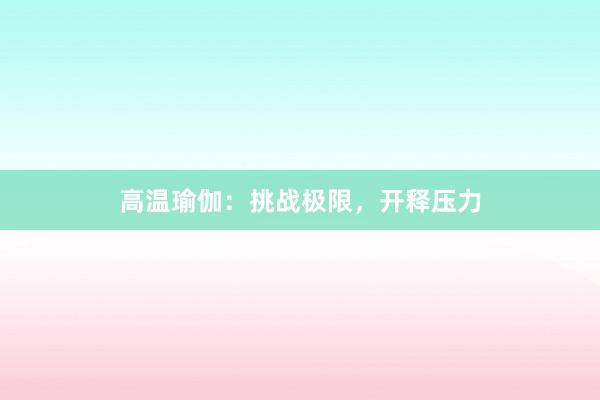 高温瑜伽：挑战极限，开释压力