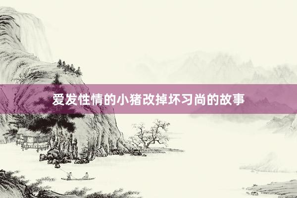 爱发性情的小猪改掉坏习尚的故事