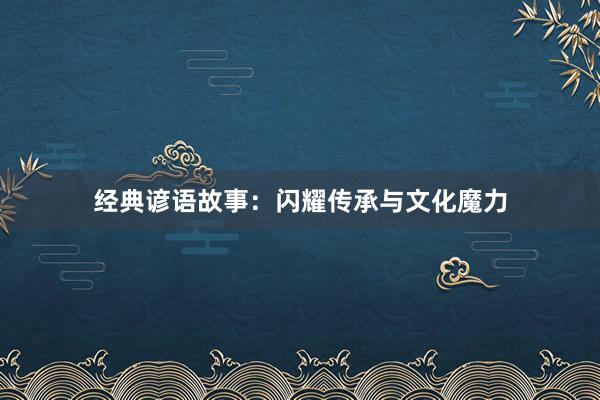 经典谚语故事:闪耀传承与文化魔力