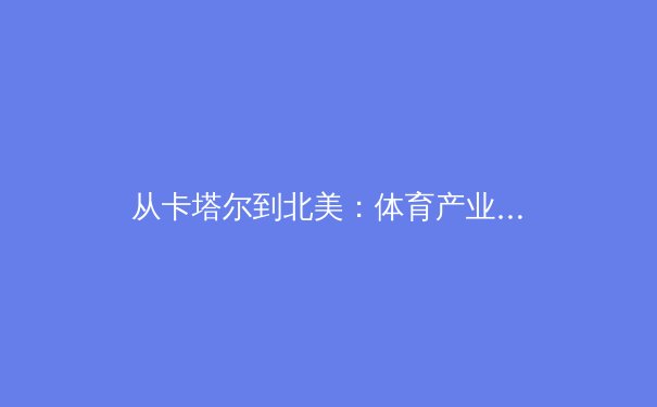 从卡塔尔到北美：体育产业全球化浪潮下的战略转型与挑战 - 3