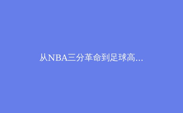 从NBA三分革命到足球高位逼抢：数据驱动下的现代体育战术进化论 - 4