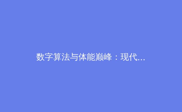 数字算法与体能巅峰：现代体育训练背后的科技革命