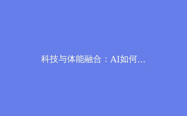 科技与体能融合：AI如何重塑现代体育竞技与训练范式 - 3