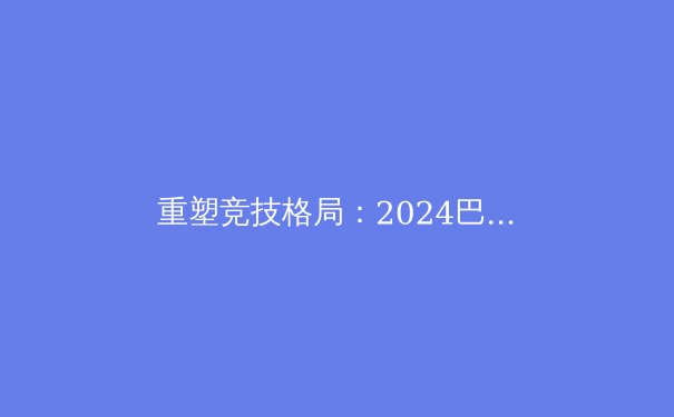 重塑竞技格局：2024巴黎奥运会如何定义体育的未来？ - 3