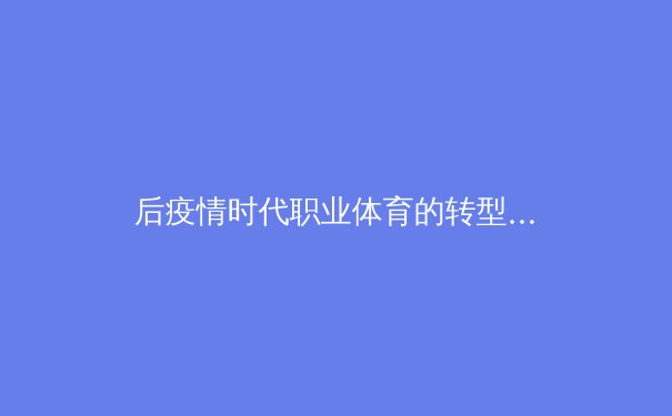 后疫情时代职业体育的转型阵痛：商业逻辑与健康伦理的博弈
