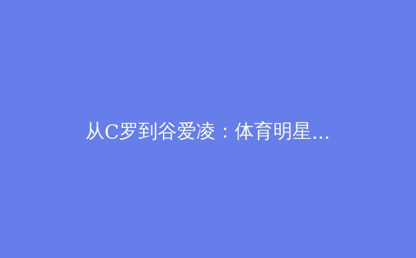 从C罗到谷爱凌：体育明星商业价值演变的深度解码