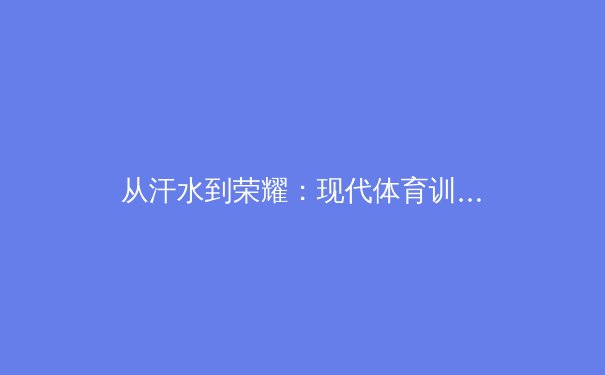 从汗水到荣耀：现代体育训练背后的科学与人性化革命 - 3